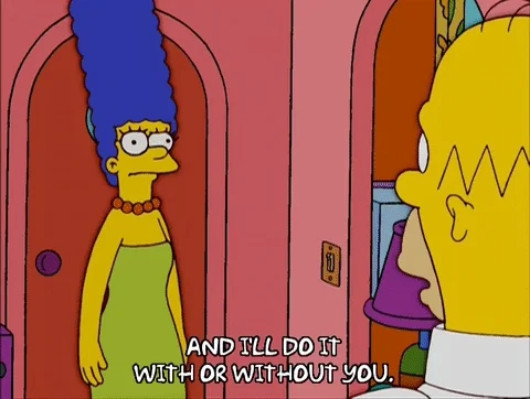 In a scene of the Simpsons, Homer tells Marge, 'And I'll do it with or without you.' 
