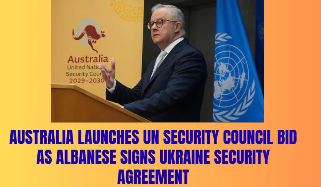 Australia Launches UN Security Council Bid as Albanese Signs Ukraine Security Agreement