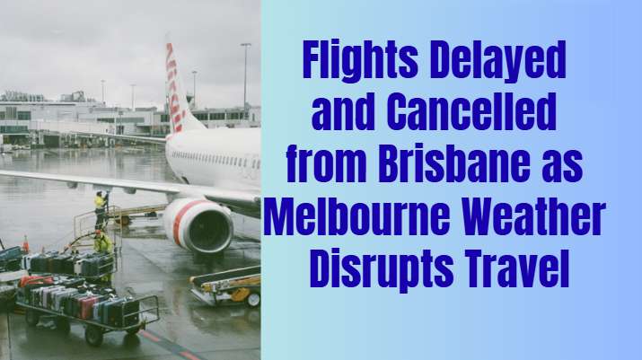 Flights Delayed and Cancelled from Brisbane as Melbourne Weather Disrupts Travel