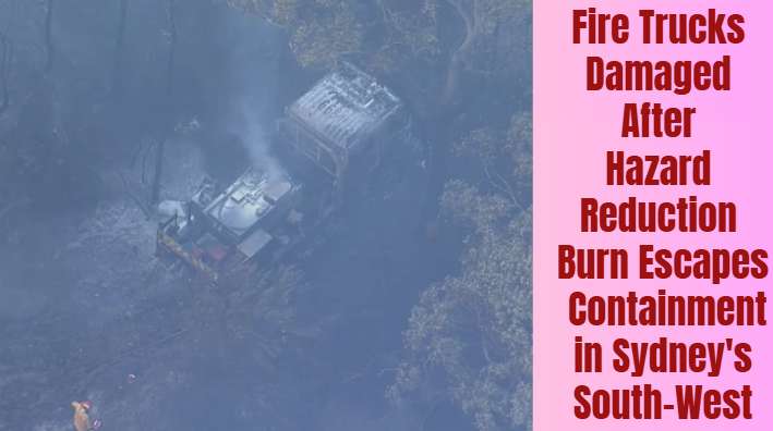 Fire Trucks Damaged After Hazard Reduction Burn Escapes Containment in Sydney's South-West