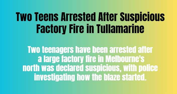 Two Teens Arrested After Suspicious Factory Fire in Tullamarine