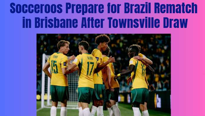 Socceroos Prepare for Brazil Rematch in Brisbane After Townsville Draw