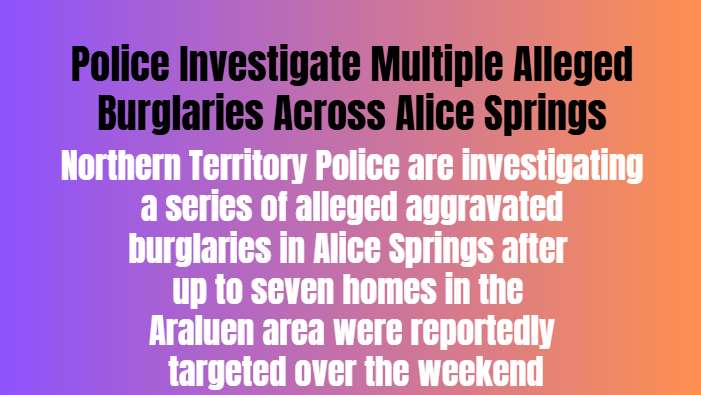 Police Investigate Multiple Alleged Burglaries Across Alice Springs