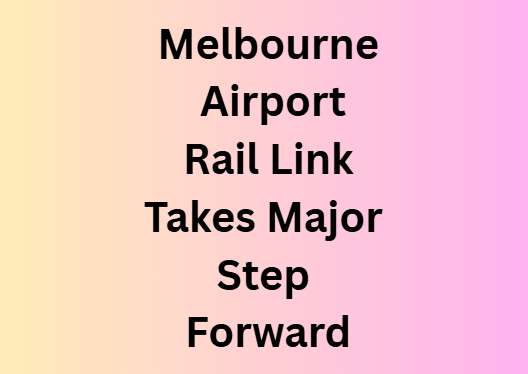 Melbourne Airport Rail Link Takes Major Step Forward - Melbourne, VIC