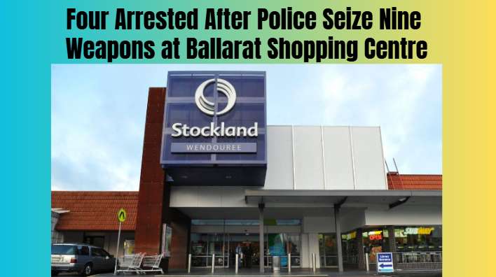 Four Arrested After Police Seize Nine Weapons at Ballarat Shopping Centre