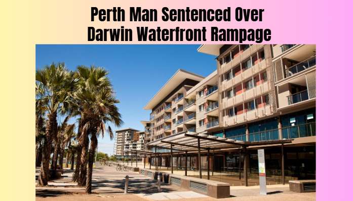 Perth Man Sentenced Over Darwin Waterfront Rampage
