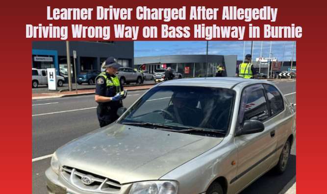 Learner Driver Charged After Allegedly Driving Wrong Way on Bass Highway in Burnie