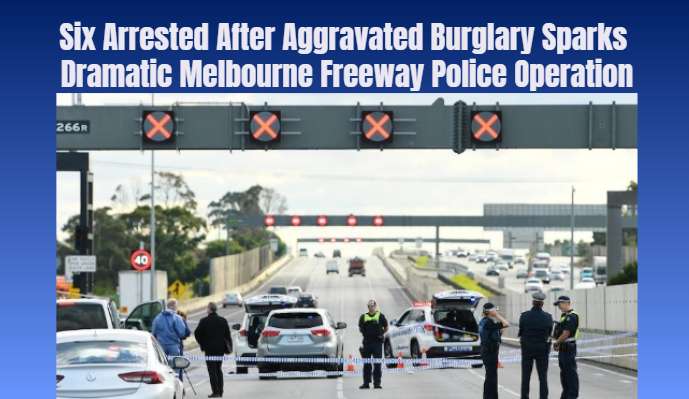 Six Arrested After Aggravated Burglary Sparks Dramatic Melbourne Freeway Police Operation