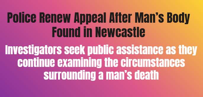 Police Renew Appeal After Man’s Body Found in Newcastle