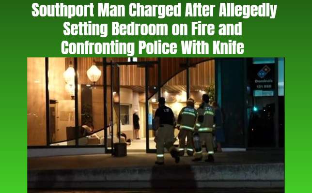 Southport Man Charged After Allegedly Setting Bedroom on Fire and Confronting Police With Knife