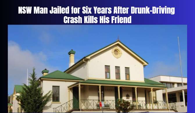 NSW Man Jailed for Six Years After Drunk-Driving Crash Kills His Friend - Merimbula, NSW