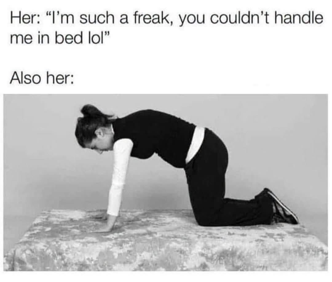 I'm such a freak, you couldn't handle me in bed