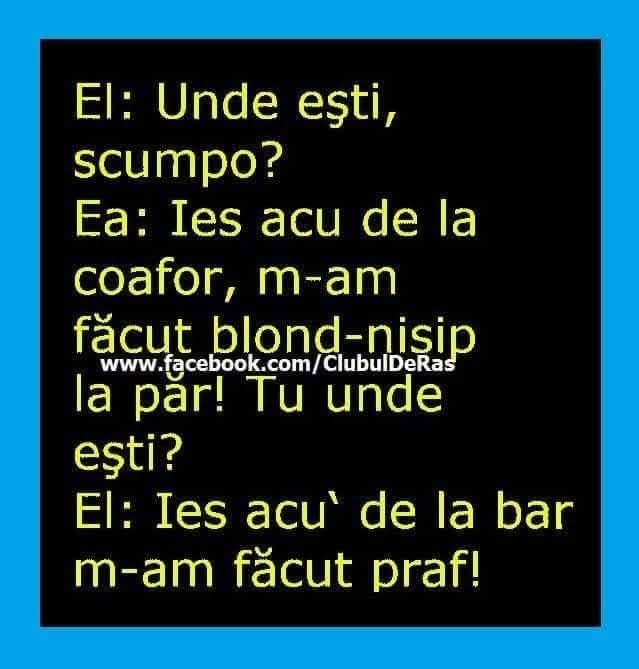 El: Unde ești, scumpo? Ea: La coafor, m-am făcut blond-nisip. El: Ies de la bar, m-am făcut praf!