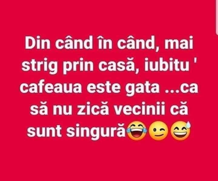 Din când în când strig prin casă „iubitu', cafeaua e gata”, ca să nu zică vecinii că sunt singură