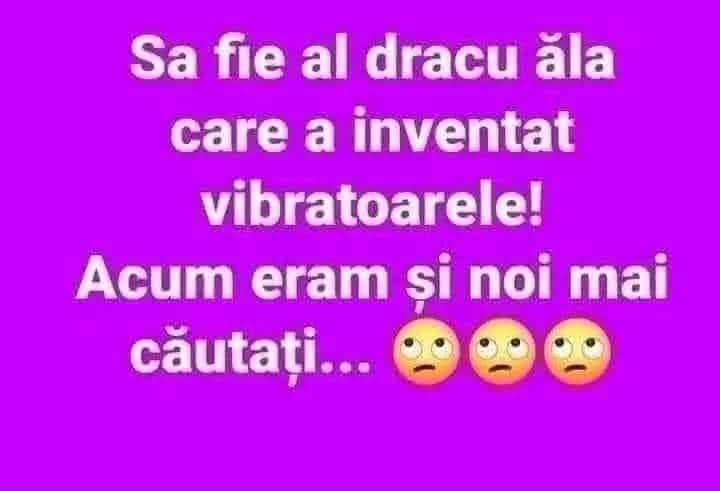 Să fie al dracu' ăla care a inventat vibratoarele! Acum eram și noi mai căutați