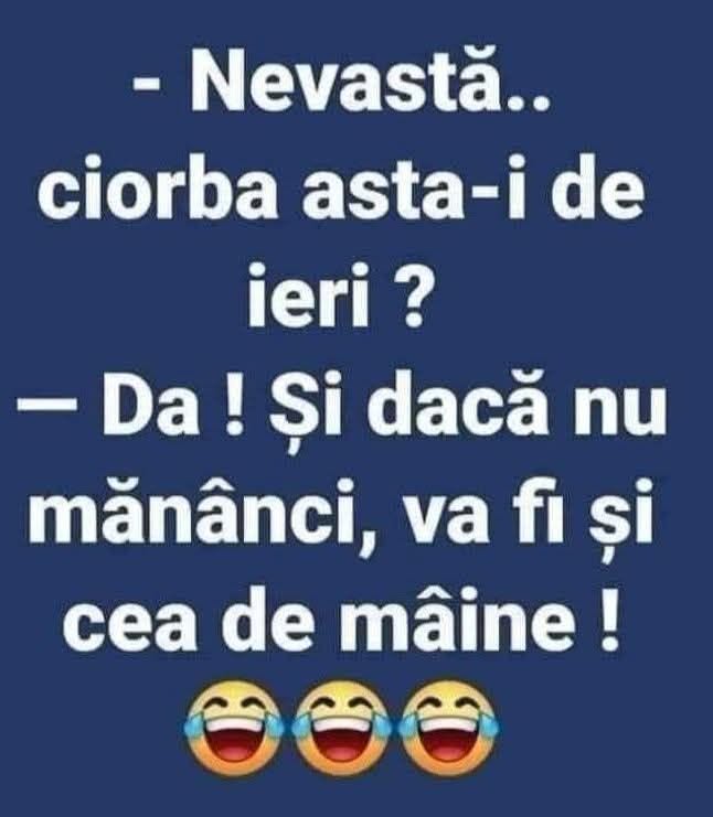 Nevastă, ciorba asta-i de ieri? Da! Și dacă nu mănânci, va fi și cea de mâine!