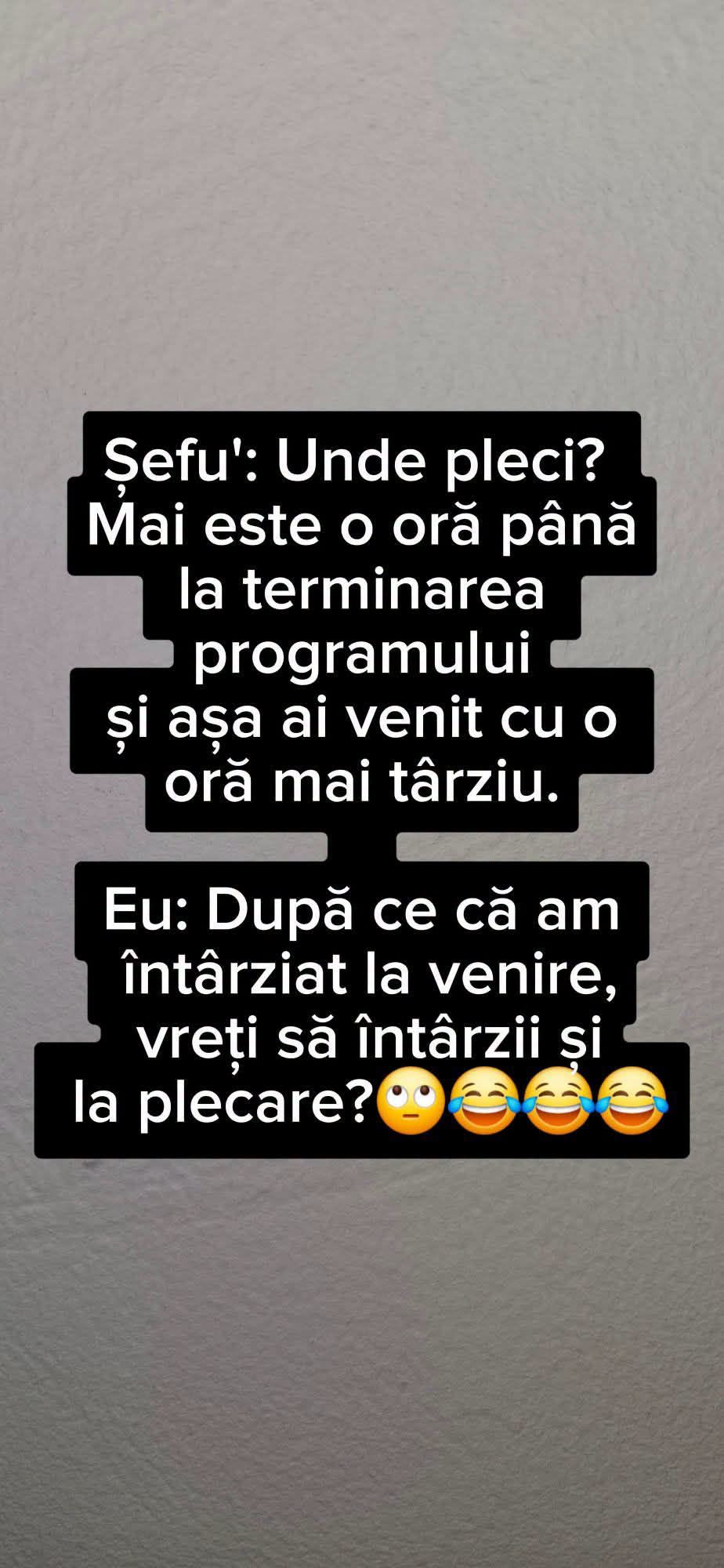 Șefu': Unde pleci, că mai e o oră? Eu: După ce că am întârziat la venire, vreți să întârzii și la plecare?