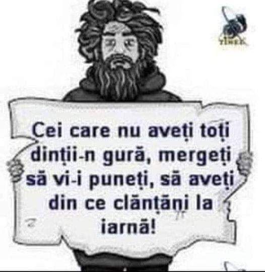 Cei care nu aveți toți dinții în gură, mergeți să vi-i puneți, să aveți din ce clănțăni la iarnă!