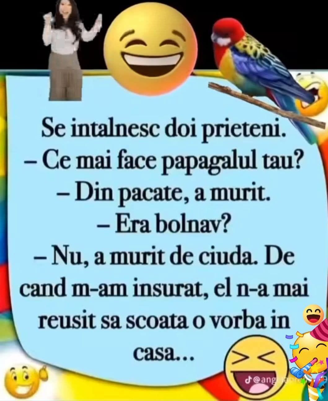 Ce mai face papagalul tău? A murit de ciudă. De când m-am însurat, n-a mai apucat să scoată o vorbă în casă