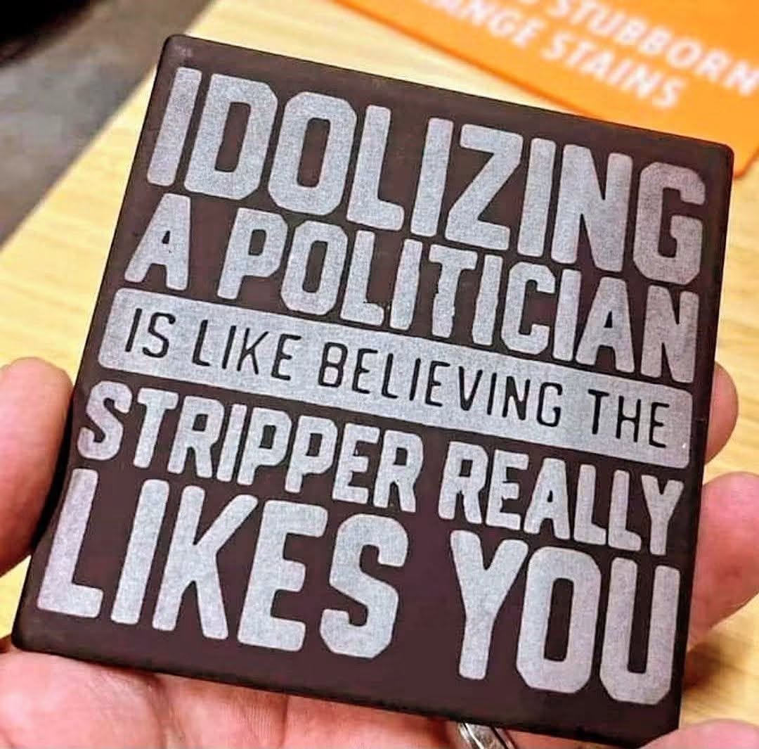 Idolizing a politician is like believing the stripper really likes you
