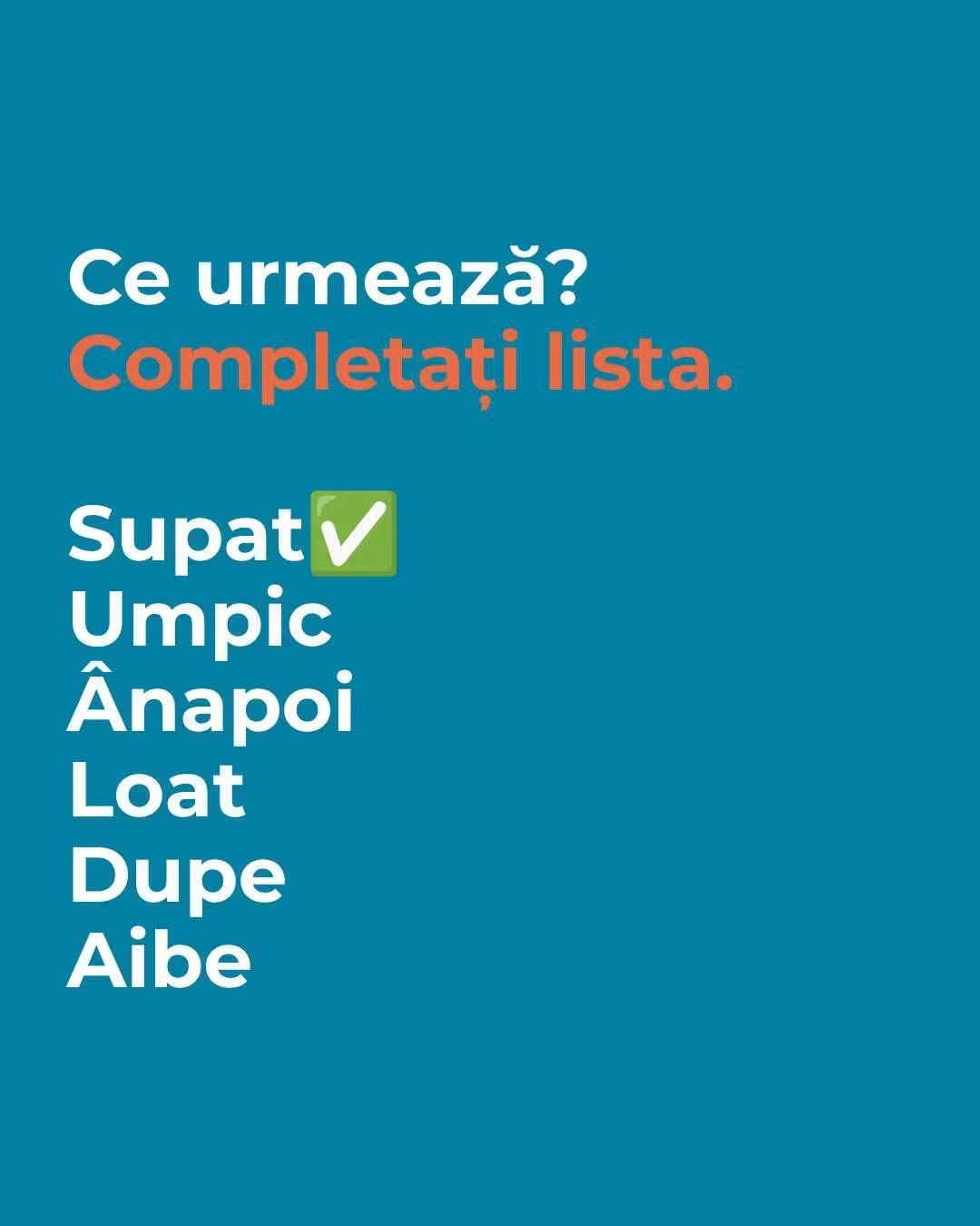 Ce urmează? Completați lista: supat, umpic, ănapoi, loat, dupe, aibe