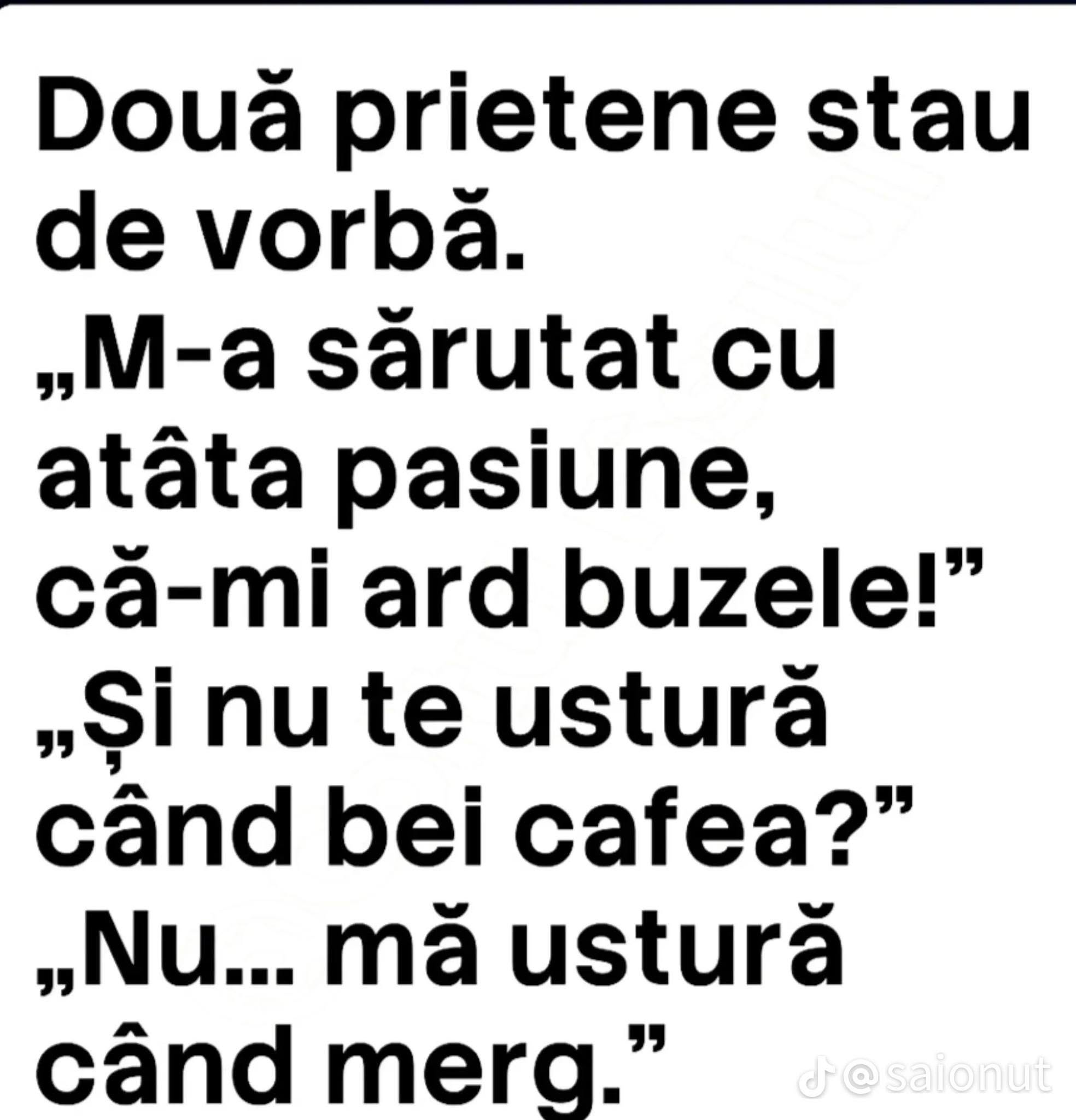 M-a sărutat cu atâta pasiune că-mi ard buzele! Și nu te ustură când bei cafea? Nu, mă ustură când merg
