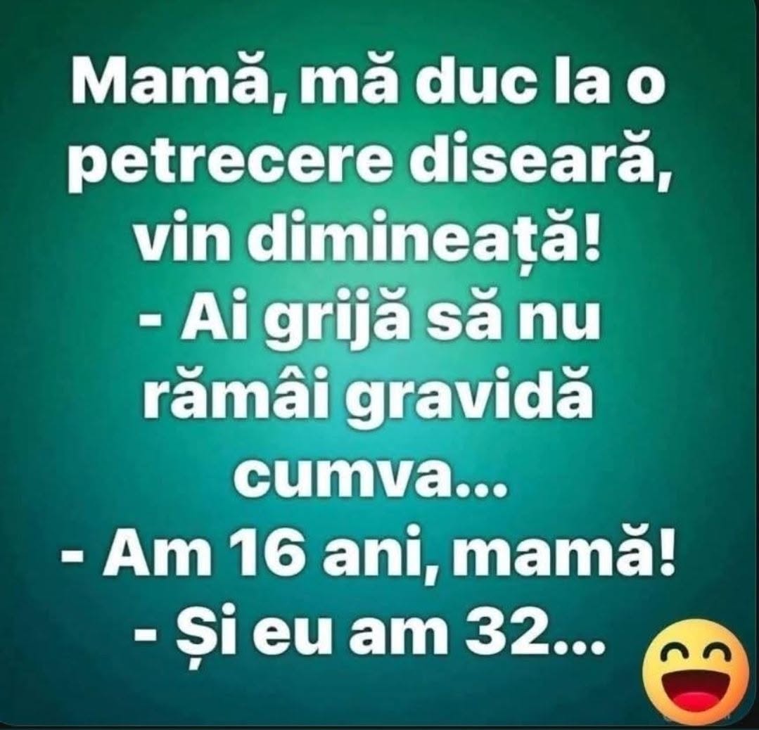 Mamă, ai grijă să nu rămâi gravidă! Am 16 ani, mamă! Și eu am 32...