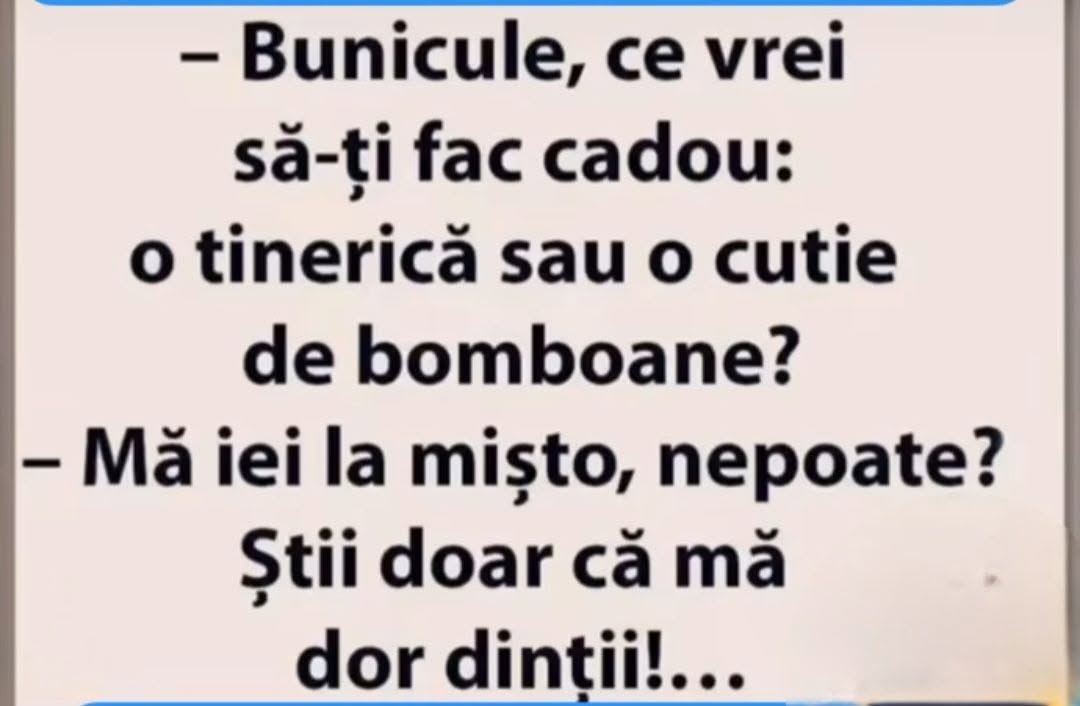 Bunicule, ce vrei cadou: o tinerică sau o cutie de bomboane? Mă iei la mișto? Știi că mă dor dinții!