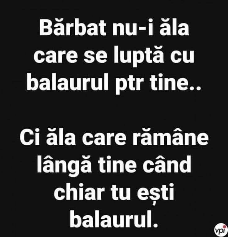 Bărbat nu-i ăla care se luptă cu balaurul pentru tine, ci ăla care rămâne lângă tine când chiar tu ești balaurul