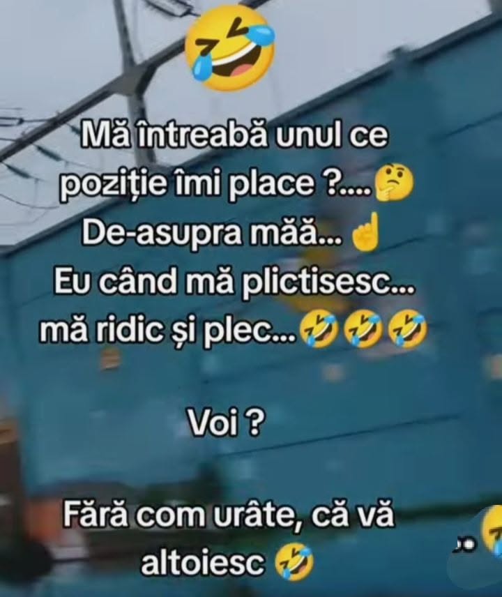 Mă întreabă unul ce poziție îmi place. De-asupra! Eu când mă plictisesc mă ridic și plec