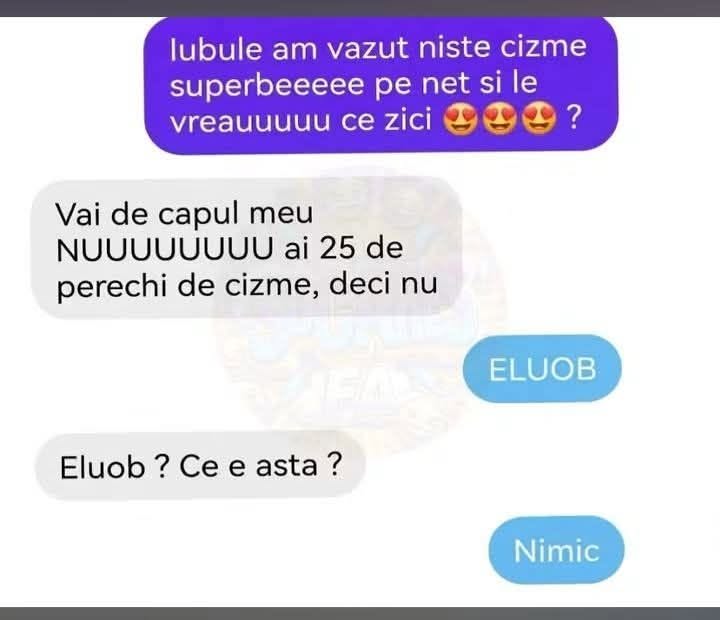 Iubitule, am văzut niște cizme superbe! Ai 25 de perechi, deci nu. ELUOB! Eluob? Nimic