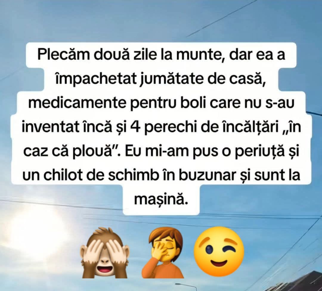 Plecăm două zile la munte: ea a împachetat jumătate de casă, eu mi-am pus o periuță și un chilot de schimb în buzunar