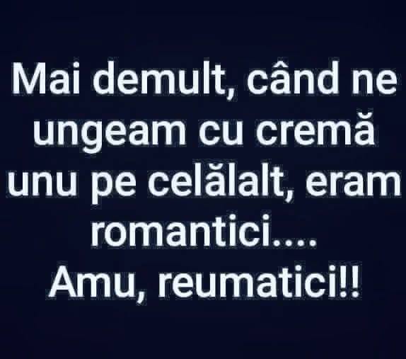 Mai demult, când ne ungeam cu cremă unul pe celălalt, eram romantici. Amu, reumatici!
