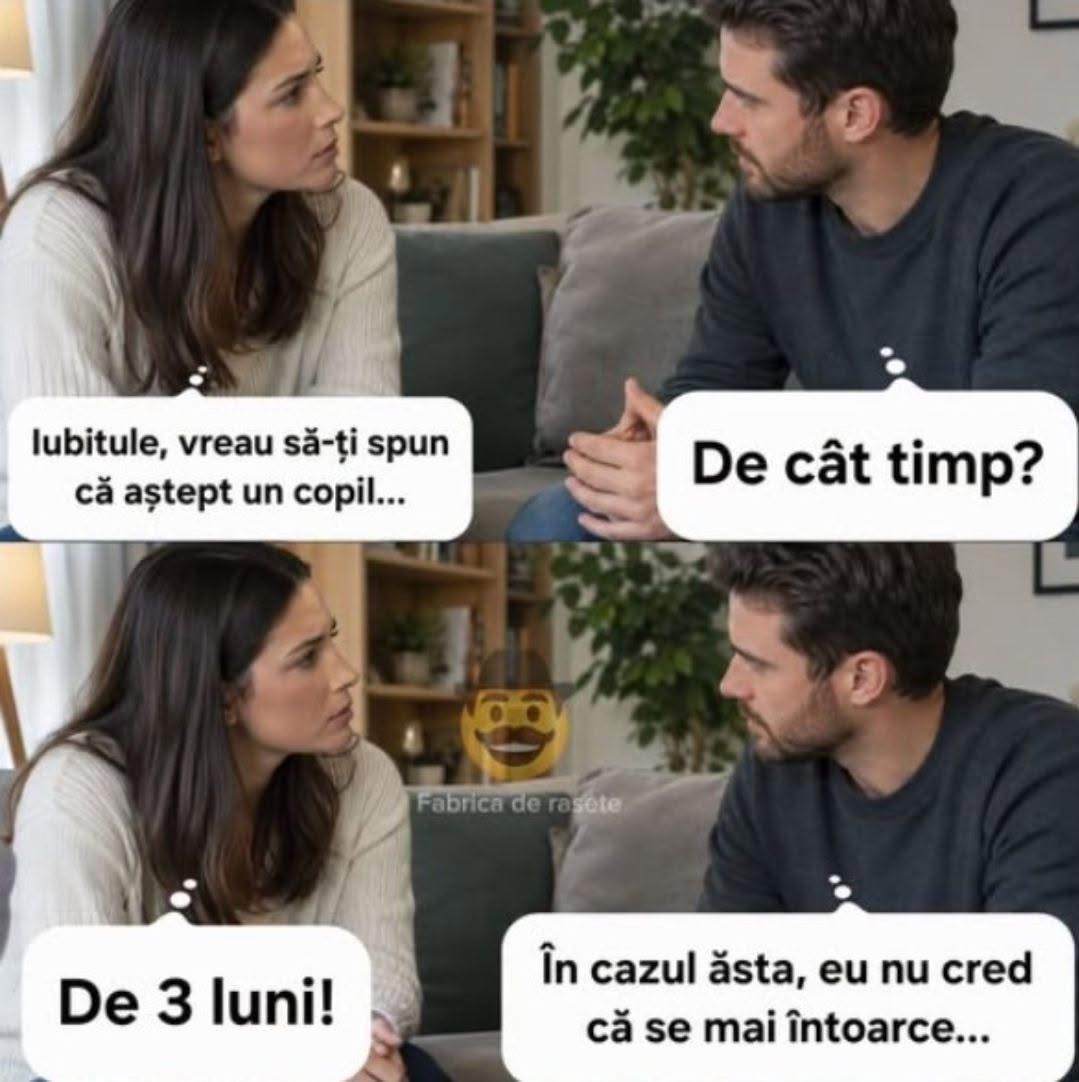 Iubitule, aștept un copil. De cât timp? De 3 luni! În cazul ăsta, nu cred că se mai întoarce