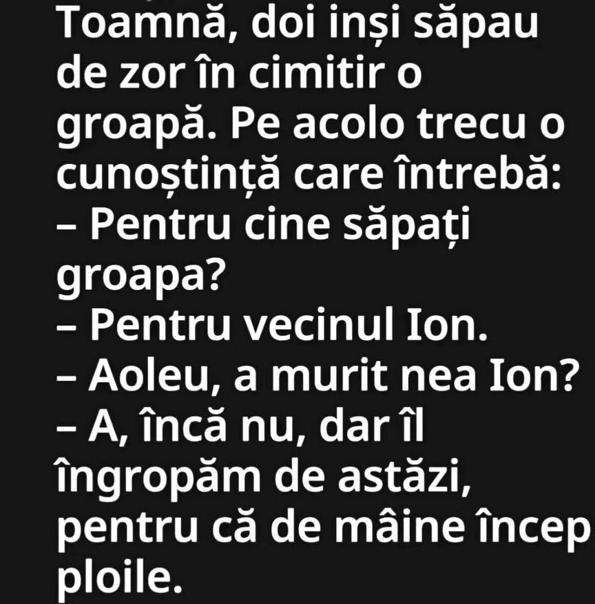 Pentru cine săpați groapa? Pentru nea Ion. A murit? Încă nu, dar îl îngropăm de azi, că de mâine încep ploile