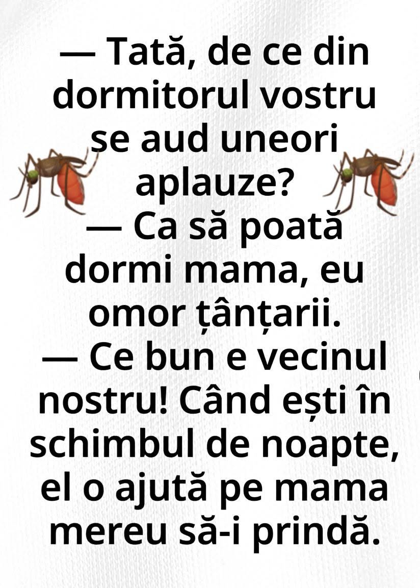 Tată, de ce din dormitor se aud aplauze? Ca să poată dormi mama, omor țânțarii. Ce bun e vecinul, ea o ajută pe mama să-i prindă