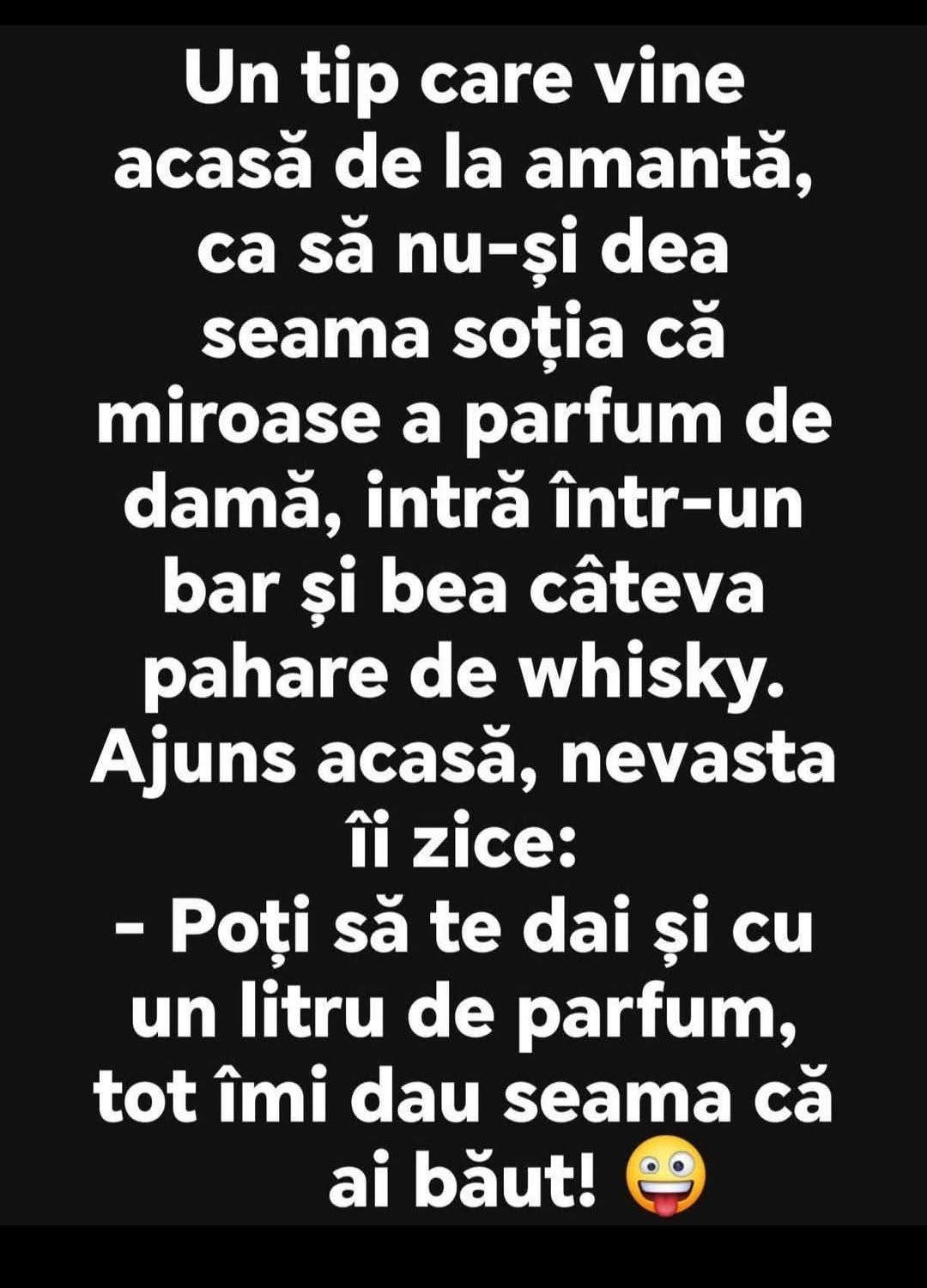 Vine de la amantă, bea whisky ca să nu miroasă a parfum. Nevasta: poți să te dai și cu un litru de parfum, tot îmi dau seama că ai băut!