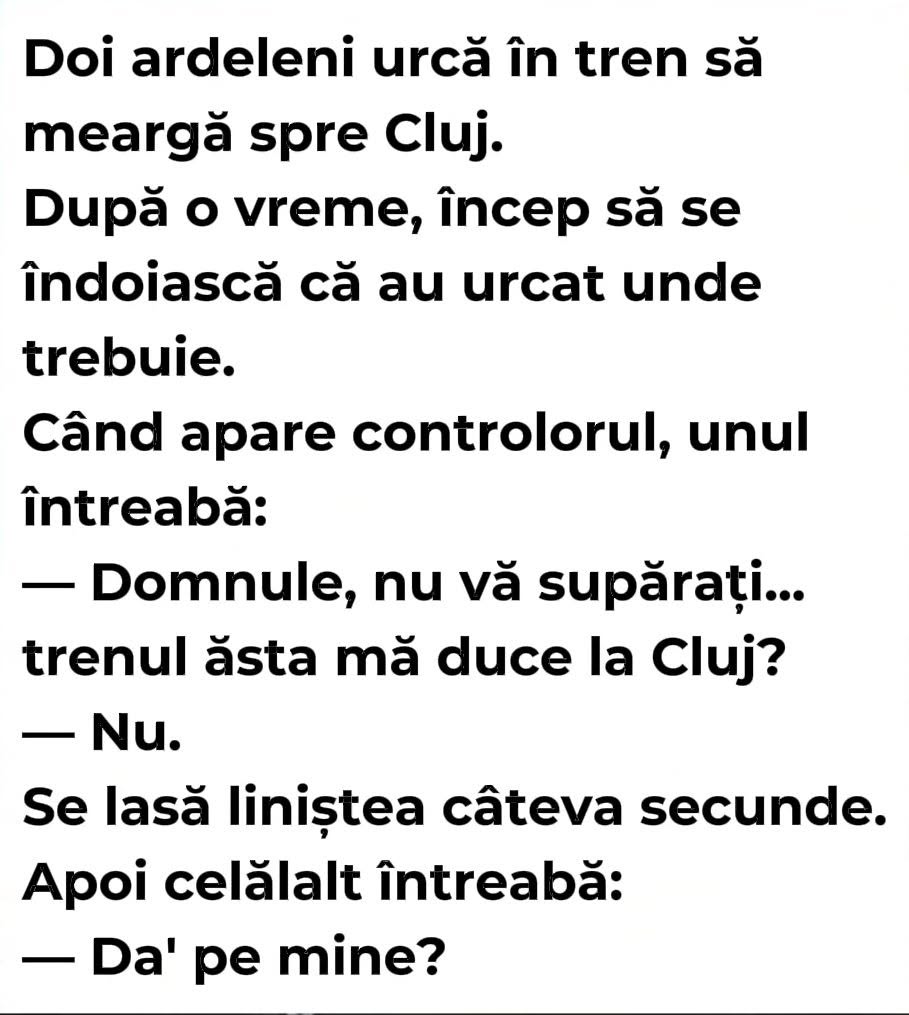 Doi ardeleni în tren: Domnule, trenul ăsta mă duce la Cluj? Nu. Apoi celălalt întreabă: Da' pe mine?
