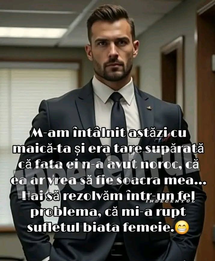 M-am întâlnit cu maică-ta, era supărată că fata ei n-a avut noroc, că ea ar vrea să fie soacra mea. Hai să rezolvăm problema!