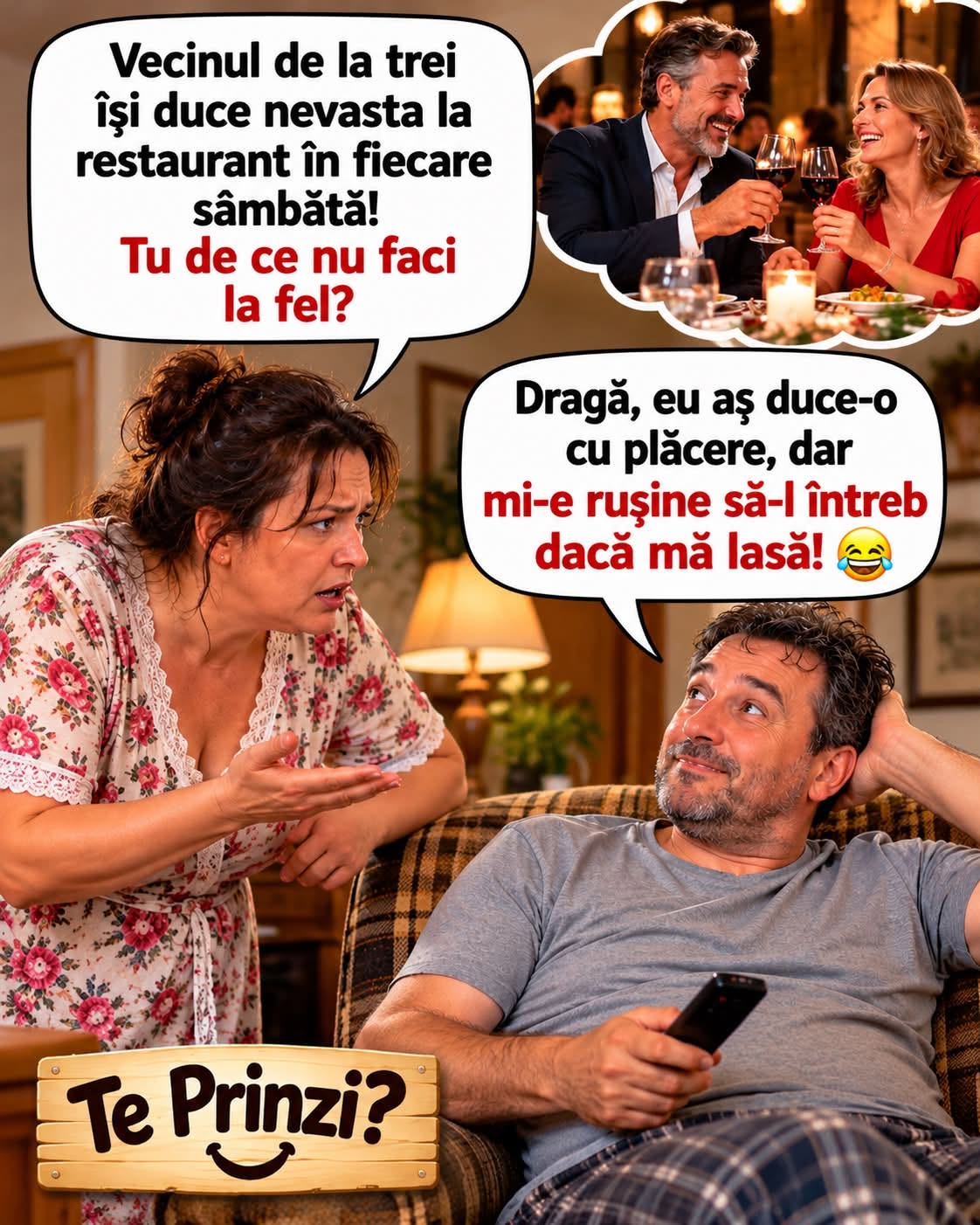 Vecinul de la trei își duce nevasta la restaurant în fiecare sâmbătă! Tu de ce nu faci la fel? Eu aș duce-o, dar mi-e rușine să-l întreb dacă mă lasă!