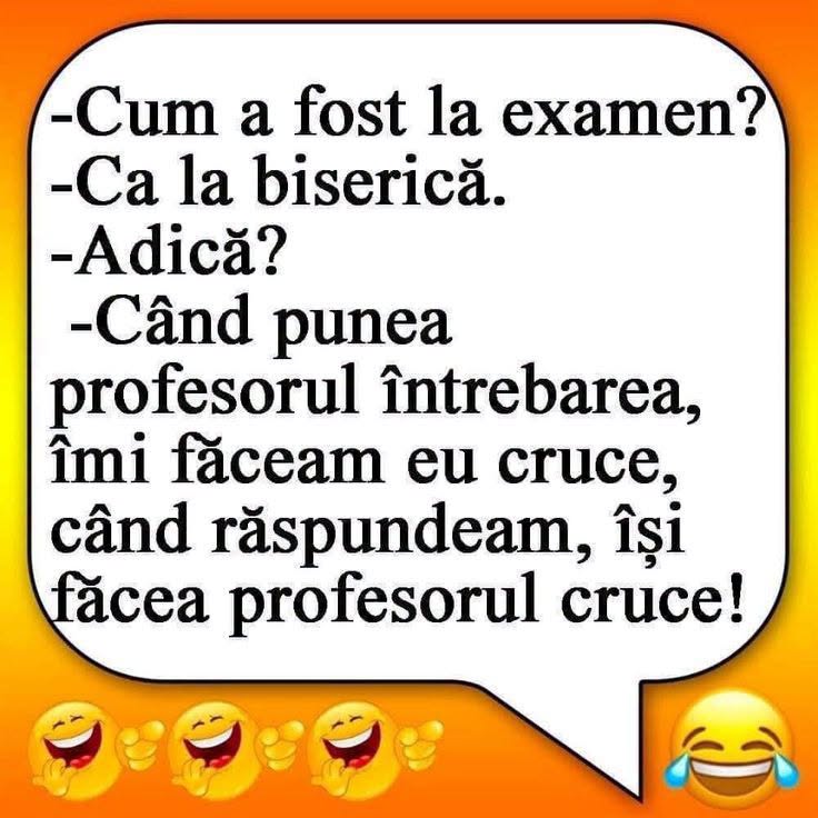 Cum a fost la examen? Ca la biserică: când punea profesorul întrebarea îmi făceam cruce, când răspundeam își făcea profesorul cruce!