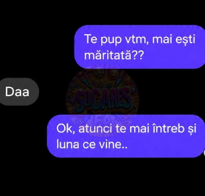 Te pup, mai ești măritată? Da. Ok, atunci te mai întreb și luna viitoare