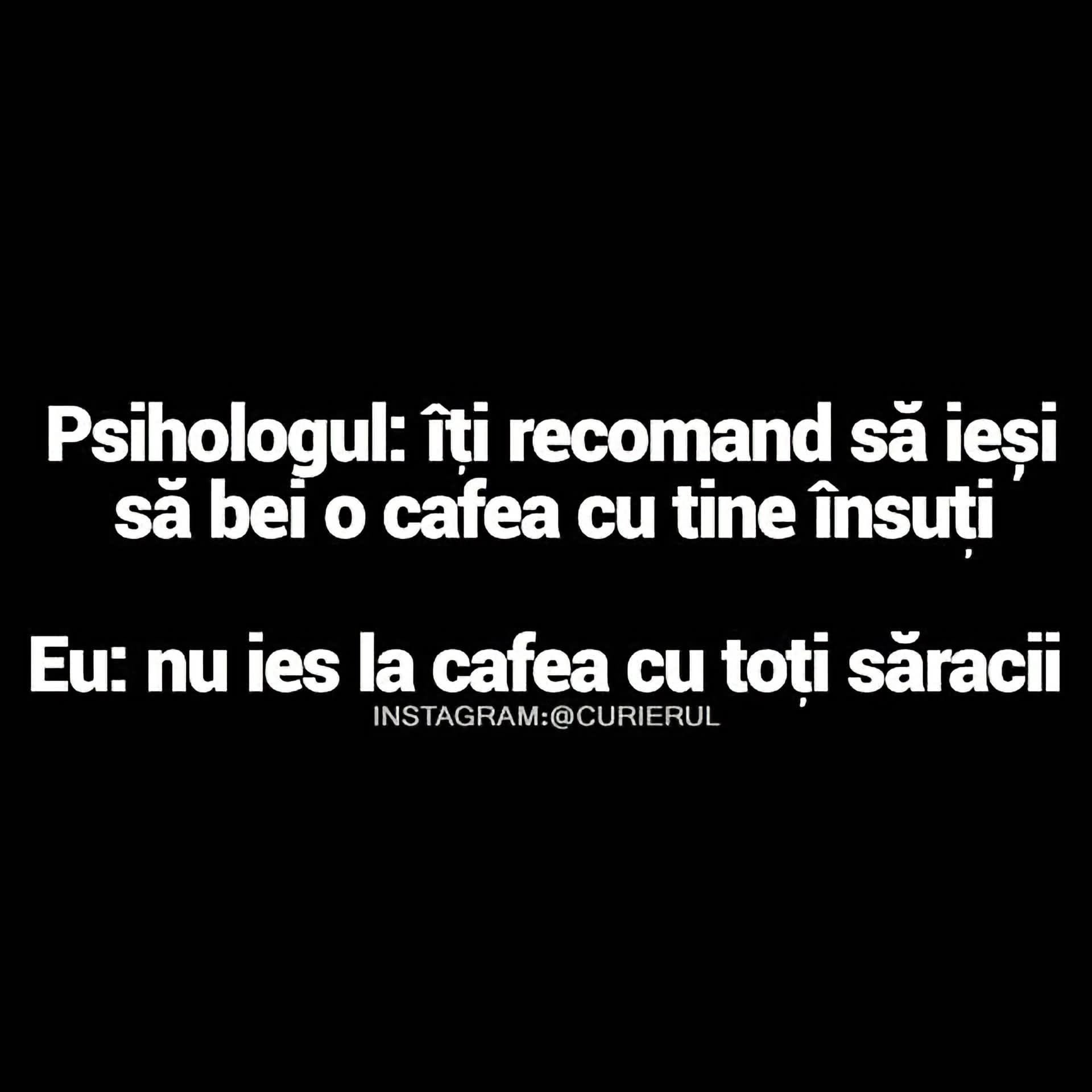 Psihologul: îți recomand să bei o cafea cu tine însuți. Eu: nu ies la cafea cu toți săracii