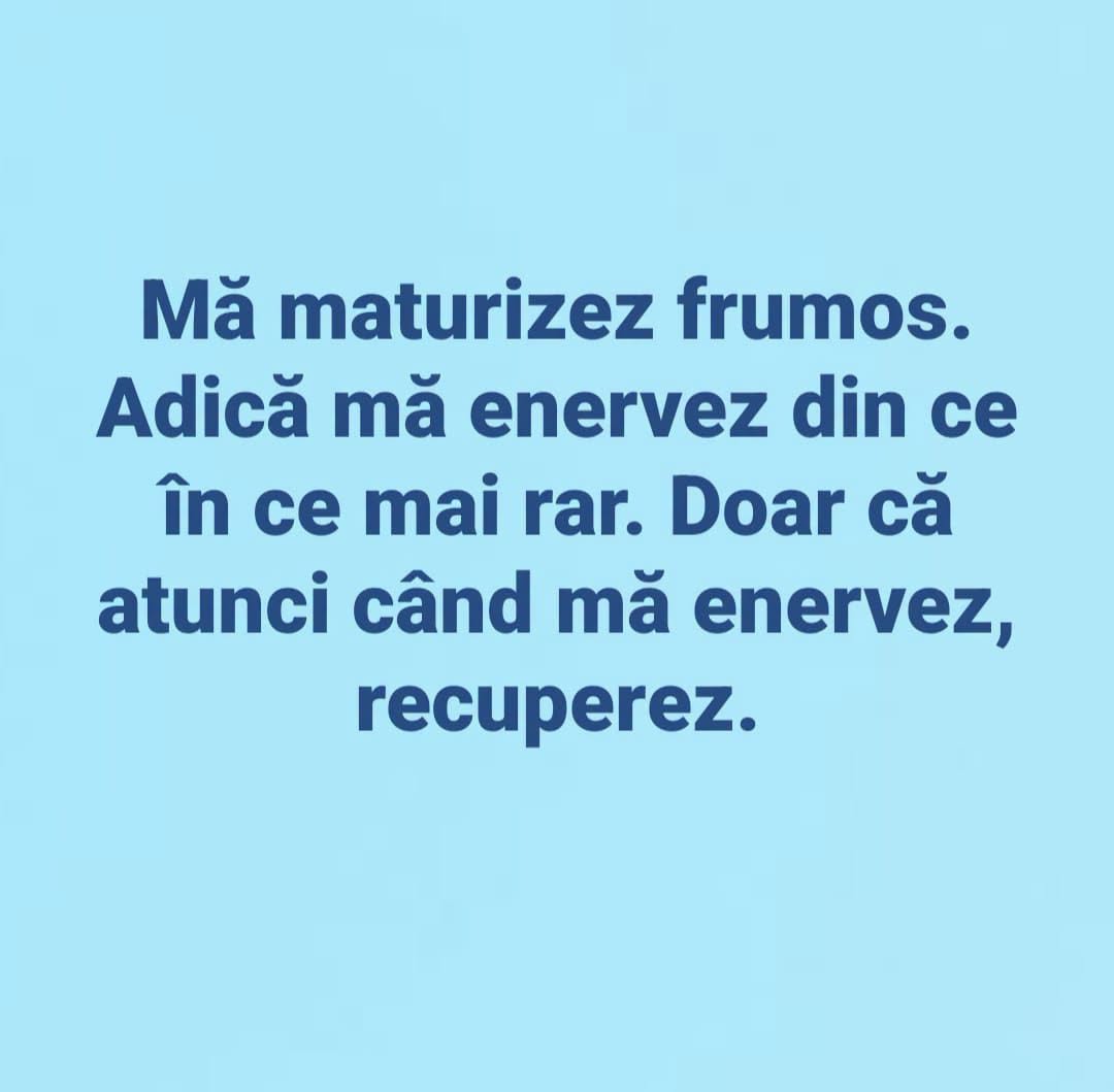 Mă maturizez frumos: mă enervez din ce în ce mai rar, doar că atunci când mă enervez, recuperez