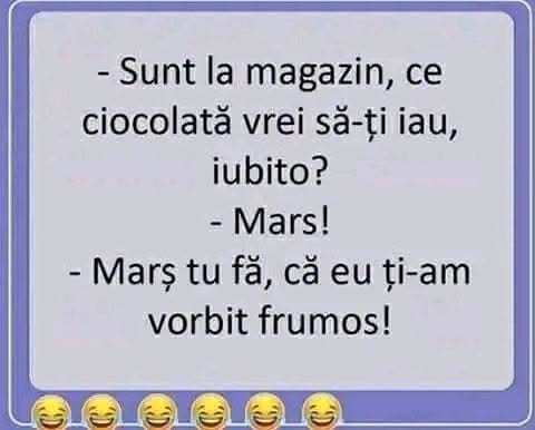 Sunt la magazin, ce ciocolată vrei să-ți iau? Mars! Marș tu, fă, că eu ți-am vorbit frumos!