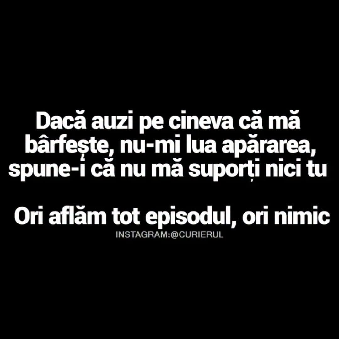 Dacă auzi pe cineva că mă bârfește, nu-mi lua apărarea, spune-i că nu mă suporți nici tu. Ori aflăm tot episodul, ori nimic