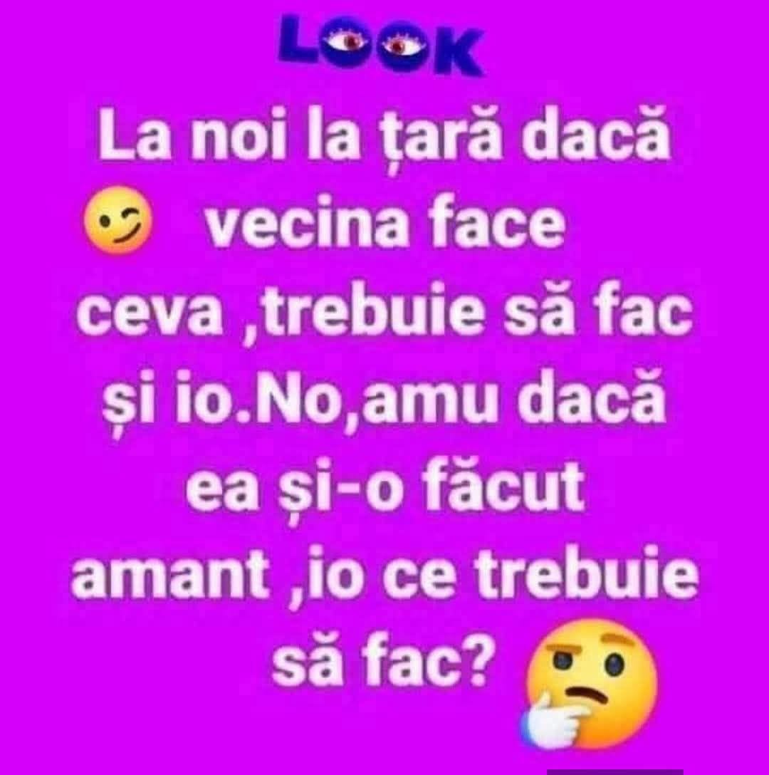 La noi la țară, dacă vecina face ceva, trebuie să fac și io. No, amu dacă ea și-a făcut amant, io ce trebuie să fac?