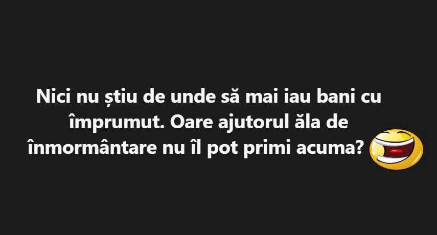 Nici nu știu de unde să mai iau bani cu împrumut. Oare ajutorul de înmormântare nu-l pot primi acum?