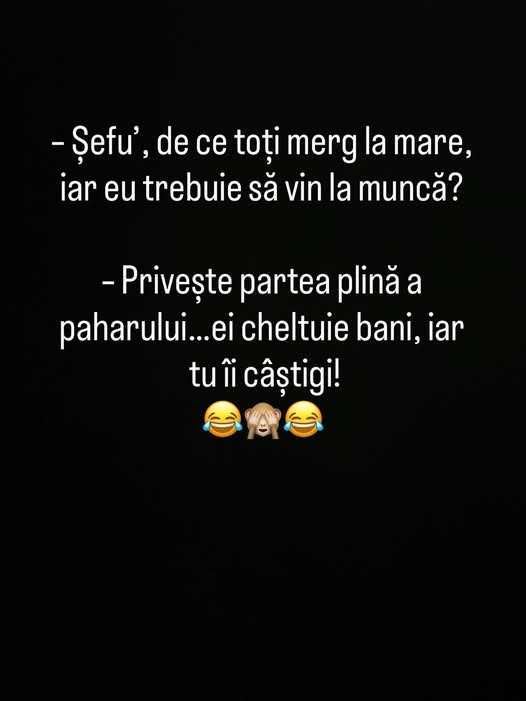 Șefu', de ce toți merg la mare, iar eu trebuie să vin la muncă? Privește partea plină a paharului: ei cheltuie bani, iar tu îi câștigi!