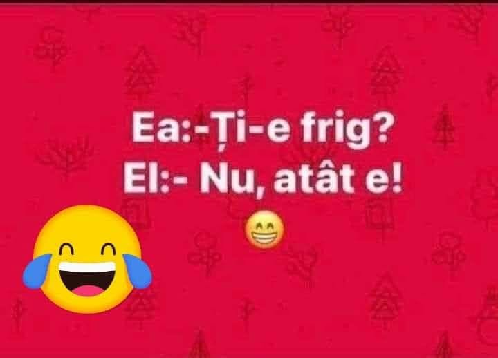 Ea: Ți-e frig? El: Nu, atât e!